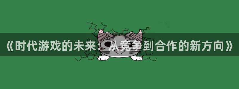 赢咖娱乐注册网站：《时代游戏的未来：从竞争到合作的新方向》