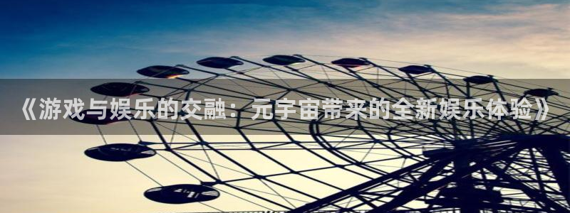 沐春赢咖娱乐：《游戏与娱乐的交融：元宇宙带来的全新娱乐体验》