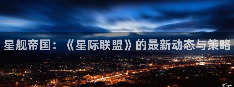 沐春赢咖娱乐：星舰帝国：《星际联盟》的最新动态与策略