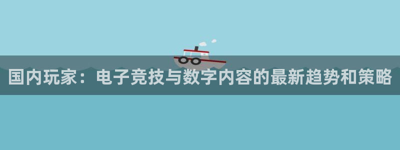 赢咖娱乐平台注册开户：国内玩家：电子竞技与数字内容的最新趋势
